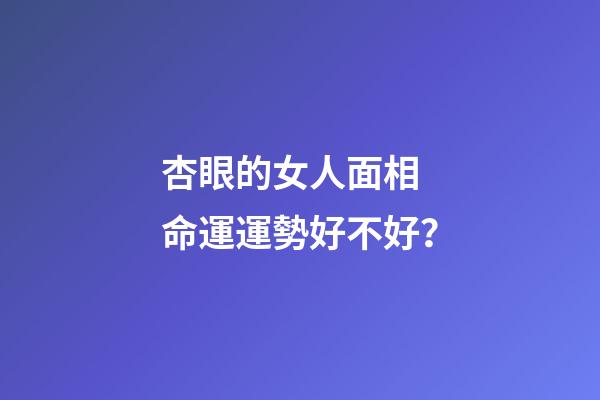 杏眼的女人面相 命運運勢好不好？